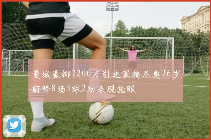 曼城豪掷7200万引进塞梅尼奥26岁前锋8场5球2助表现抢眼