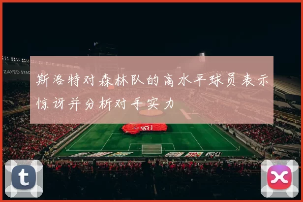 斯洛特对森林队的高水平球员表示惊讶并分析对手实力