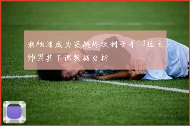 利物浦成为英超终极刽子手13位主帅因其下课数据分析