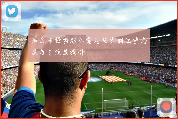 乌度卡强调球队需忘记失利注重态度与专注度提升