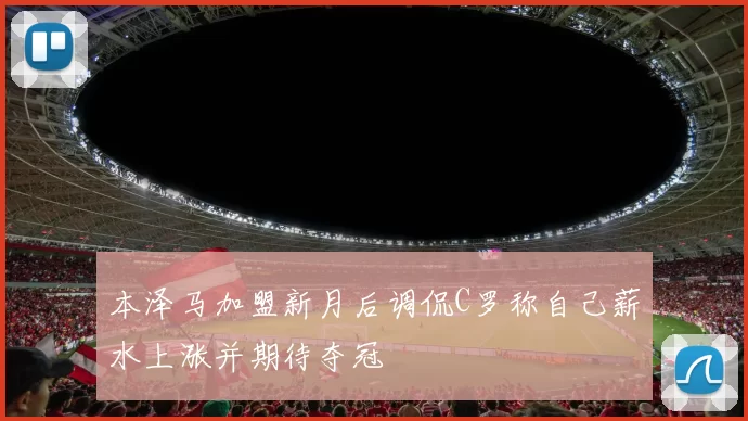 本泽马加盟新月后调侃C罗称自己薪水上涨并期待夺冠