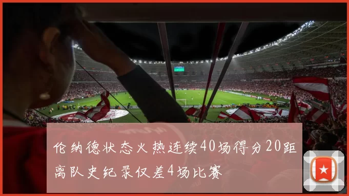伦纳德状态火热连续40场得分20距离队史纪录仅差4场比赛