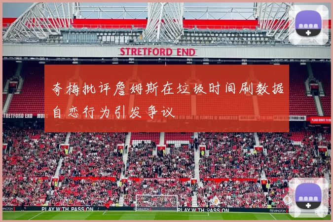 夸梅批评詹姆斯在垃圾时间刷数据自恋行为引发争议