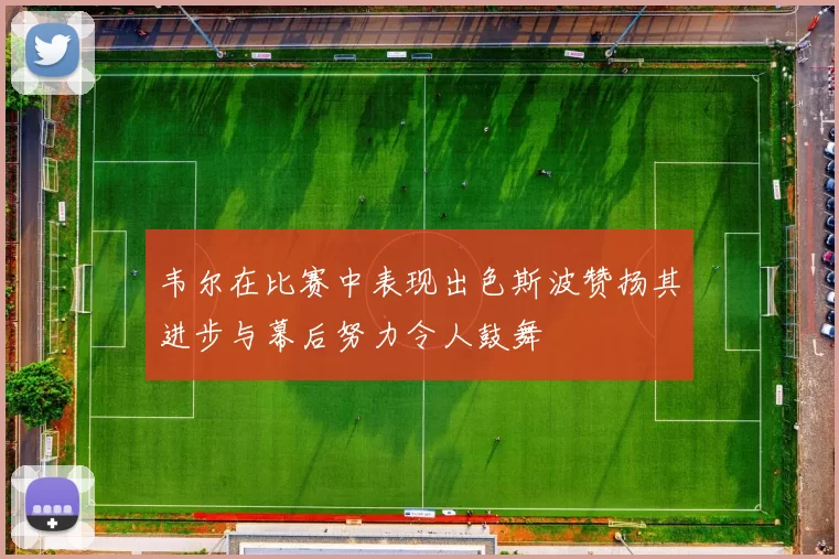 韦尔在比赛中表现出色斯波赞扬其进步与幕后努力令人鼓舞