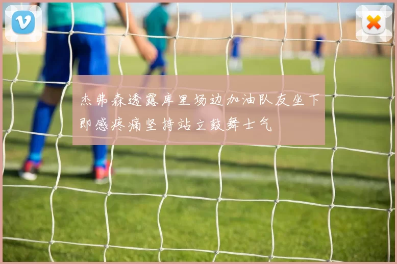 杰弗森透露库里场边加油队友坐下即感疼痛坚持站立鼓舞士气
