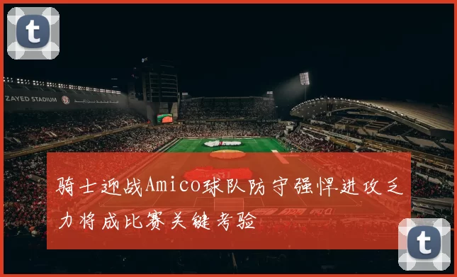 骑士迎战Amico球队防守强悍进攻乏力将成比赛关键考验