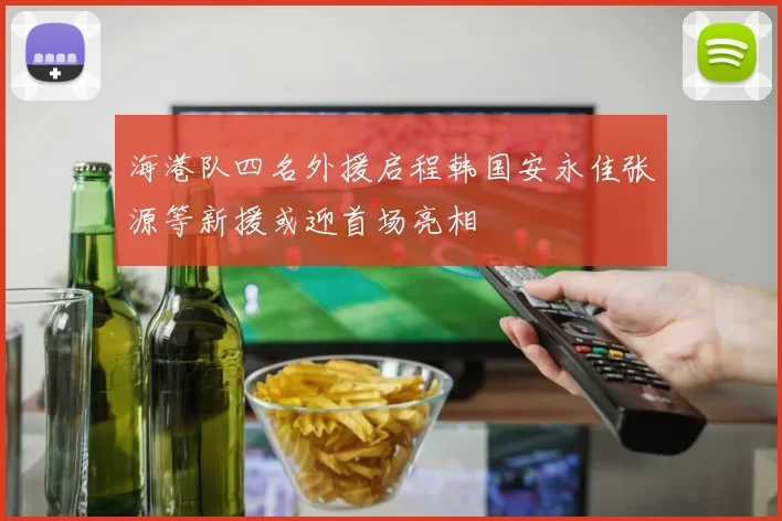 海港队四名外援启程韩国安永佳张源等新援或迎首场亮相