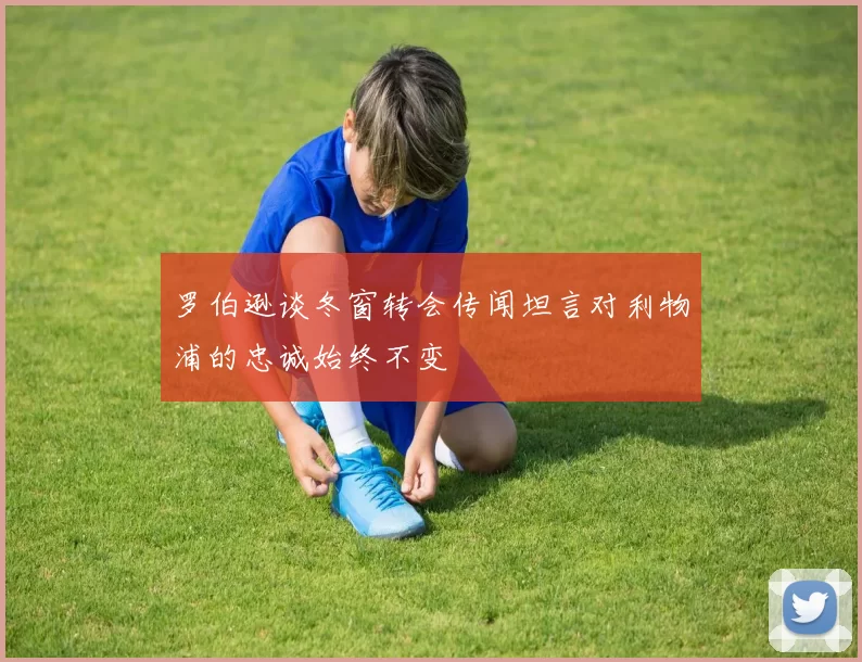 罗伯逊谈冬窗转会传闻坦言对利物浦的忠诚始终不变