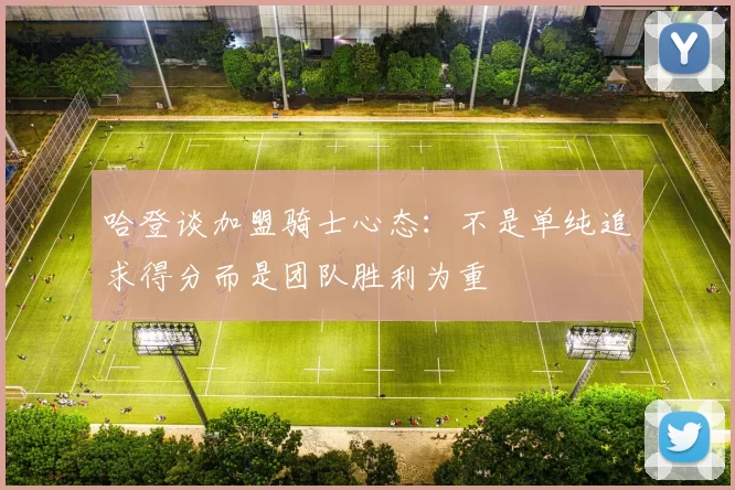 哈登谈加盟骑士心态：不是单纯追求得分而是团队胜利为重