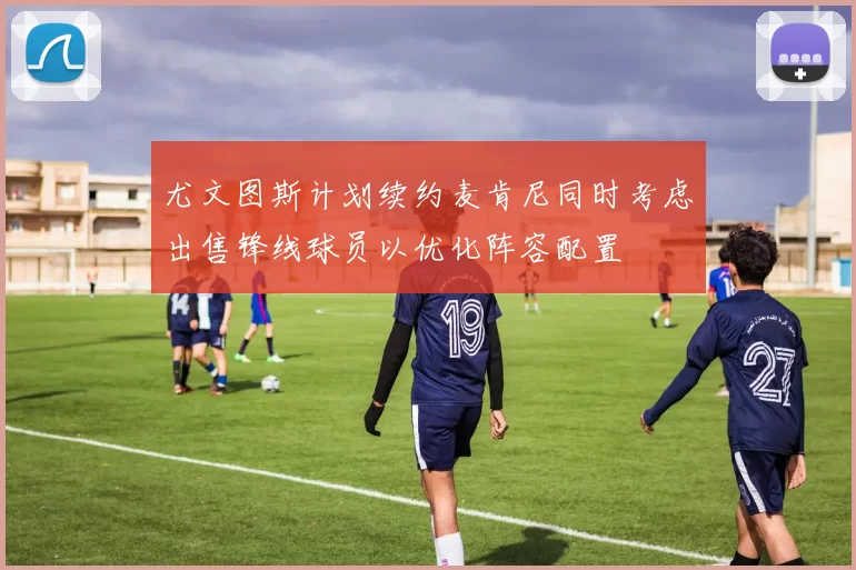 尤文图斯计划续约麦肯尼同时考虑出售锋线球员以优化阵容配置
