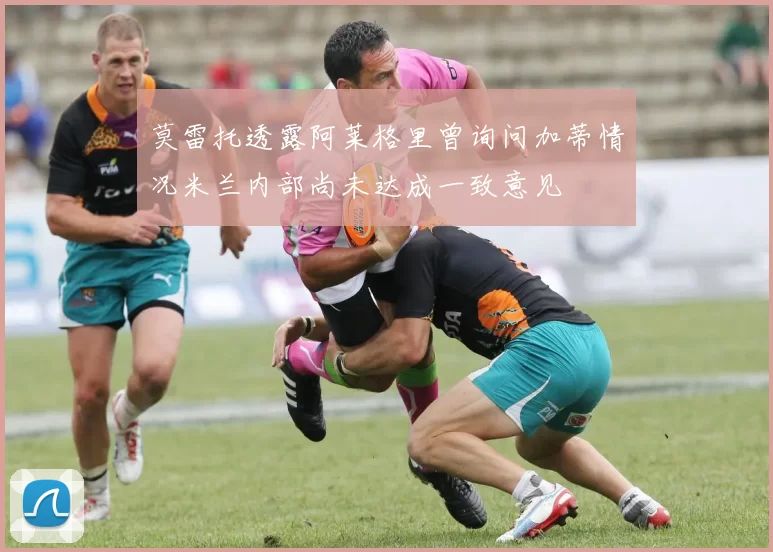 莫雷托透露阿莱格里曾询问加蒂情况米兰内部尚未达成一致意见